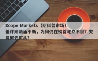 Scope Markets（斯科普市场）差评潮汹涌不断，为何仍在榜首屹立不倒？究竟何去何从？