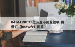 IM MARKETS怎么查不到监管啊-要懂汇（knowfx）问答