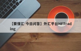 【要懂汇 今日问答】外汇平台HFTrading
