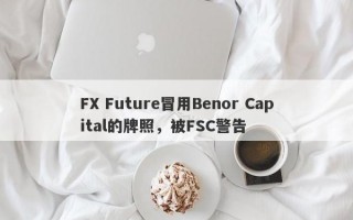 FX Future冒用Benor Capital的牌照，被FSC警告