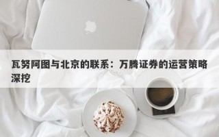 瓦努阿图与北京的联系：万腾证券的运营策略深挖