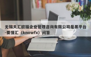 无锡天汇欧福企业管理咨询有限公司是黑平台-要懂汇（knowfx）问答