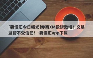 [要懂汇今日曝光]券商XM投诉激增！交易监管不受信任！-要懂汇app下载