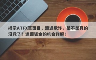 揭示ATFX真面目，遭遇欺诈，是不是真的没救了？追回资金的机会详解！