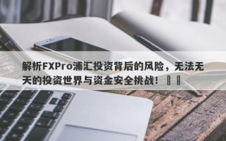 解析FXPro浦汇投资背后的风险，无法无天的投资世界与资金安全挑战！​​