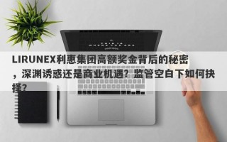 LIRUNEX利惠集团高额奖金背后的秘密，深渊诱惑还是商业机遇？监管空白下如何抉择？