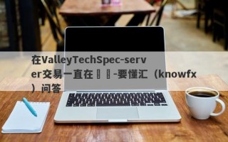 在ValleyTechSpec-server交易一直在虧損-要懂汇（knowfx）问答