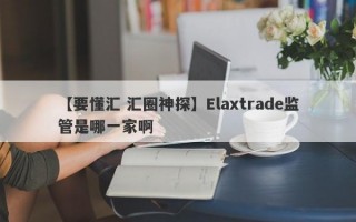 【要懂汇 汇圈神探】Elaxtrade监管是哪一家啊
