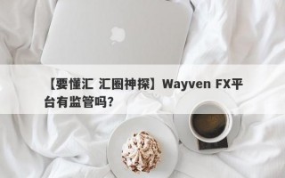 【要懂汇 汇圈神探】Wayven FX平台有监管吗？
