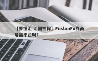 【要懂汇 汇圈神探】FuslonFx券商是黑平台吗？
