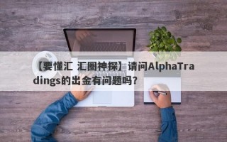 【要懂汇 汇圈神探】请问AlphaTradings的出金有问题吗？
