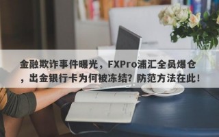 金融欺诈事件曝光，FXPro浦汇全员爆仓，出金银行卡为何被冻结？防范方法在此！