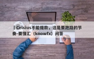 ​Celsius不能提款，这是要跑路的节奏-要懂汇（knowfx）问答