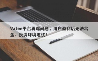 Vatee平台再曝问题，用户盈利后无法出金，投资环境堪忧！