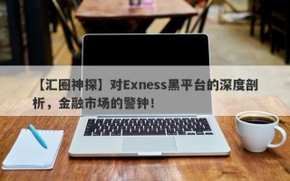 【汇圈神探】对Exness黑平台的深度剖析，金融市场的警钟！