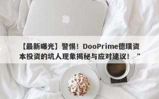 【最新曝光】警惕！DooPrime德璞资本投资的坑人现象揭秘与应对建议！“