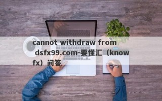 cannot withdraw from dsfx99.com-要懂汇（knowfx）问答