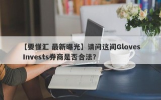 【要懂汇 最新曝光】请问这间Gloves Invests券商是否合法？
