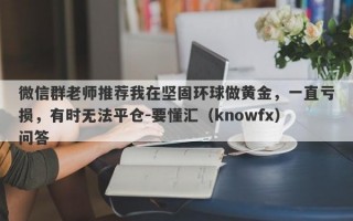 微信群老师推荐我在坚固环球做黄金，一直亏损，有时无法平仓-要懂汇（knowfx）问答