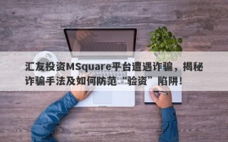 汇友投资MSquare平台遭遇诈骗，揭秘诈骗手法及如何防范“验资”陷阱！