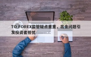 TO FOREX监管疑点重重，出金问题引发投资者担忧