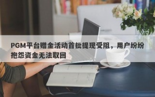 PGM平台赠金活动首批提现受阻，用户纷纷抱怨资金无法取回