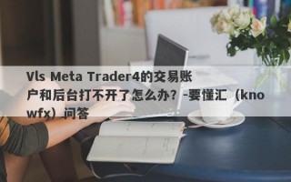 Vls Meta Trader4的交易账户和后台打不开了怎么办？-要懂汇（knowfx）问答