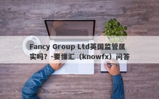 Fancy Group Ltd英国监管属实吗？-要懂汇（knowfx）问答