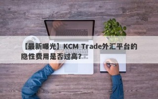 【最新曝光】KCM Trade外汇平台的隐性费用是否过高？