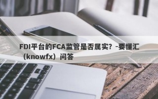 FDI平台的FCA监管是否属实？-要懂汇（knowfx）问答