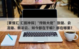 [要懂汇 汇圈神探]“传销大佬”张健、俞凌雄、赖彩云、如今都在干嘛？都在哪里？