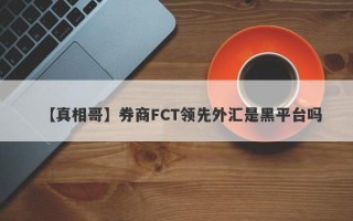 【真相哥】券商FCT领先外汇是黑平台吗
