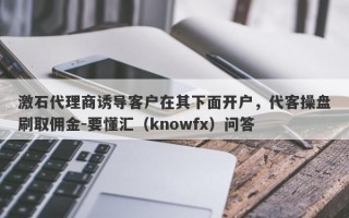 激石代理商诱导客户在其下面开户，代客操盘刷取佣金-要懂汇（knowfx）问答