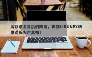 高额赠金背后的陷阱，揭露LIRUNEX利惠诱骗客户真相！