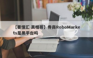 【要懂汇 真相哥】券商RoboMarkets是黑平台吗
