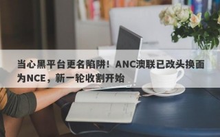 当心黑平台更名陷阱！ANC澳联已改头换面为NCE，新一轮收割开始