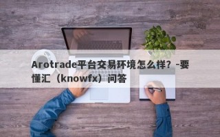 Arotrade平台交易环境怎么样？-要懂汇（knowfx）问答