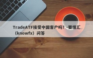 TradeATF接受中国客户吗？-要懂汇（knowfx）问答