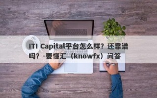 ITI Capital平台怎么样？还靠谱吗？-要懂汇（knowfx）问答