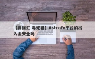 【要懂汇 毒蛇君】Astrofx平台的出入金安全吗
