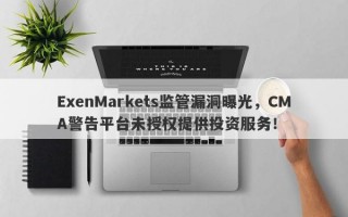 ExenMarkets监管漏洞曝光，CMA警告平台未授权提供投资服务！