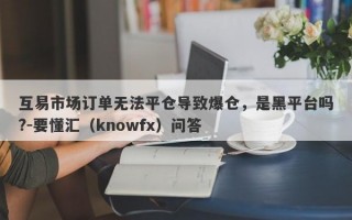 互易市场订单无法平仓导致爆仓，是黑平台吗?-要懂汇（knowfx）问答