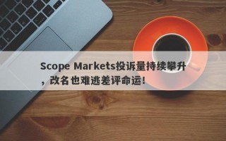 Scope Markets投诉量持续攀升，改名也难逃差评命运！