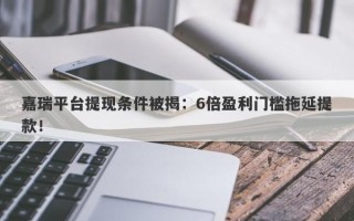 嘉瑞平台提现条件被揭：6倍盈利门槛拖延提款！