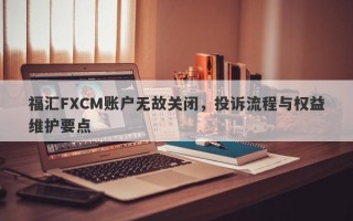 福汇FXCM账户无故关闭，投诉流程与权益维护要点