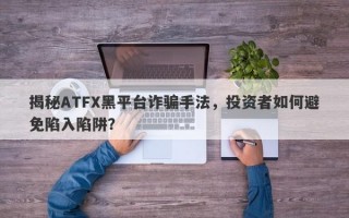 揭秘ATFX黑平台诈骗手法，投资者如何避免陷入陷阱？