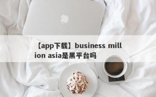 【app下载】business million asia是黑平台吗
