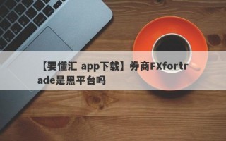 【要懂汇 app下载】券商FXfortrade是黑平台吗
