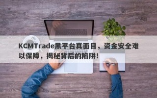 KCMTrade黑平台真面目，资金安全难以保障，揭秘背后的陷阱！