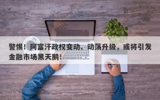 警惕！阿富汗政权变动、动荡升级，或将引发金融市场黑天鹅！